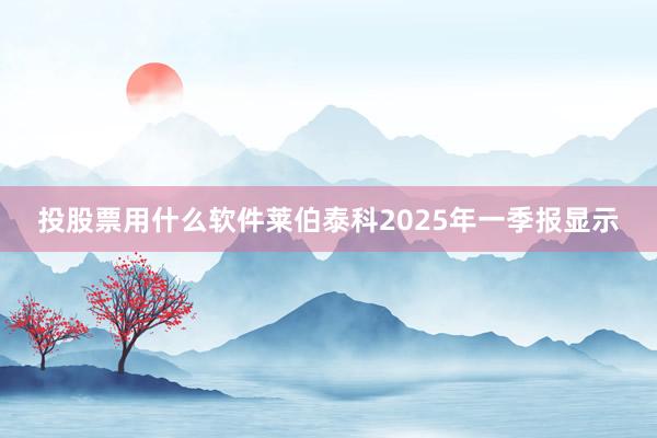 投股票用什么软件莱伯泰科2025年一季报显示