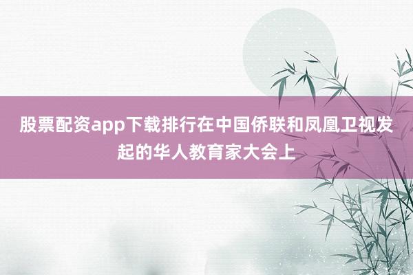 股票配资app下载排行在中国侨联和凤凰卫视发起的华人教育家大会上