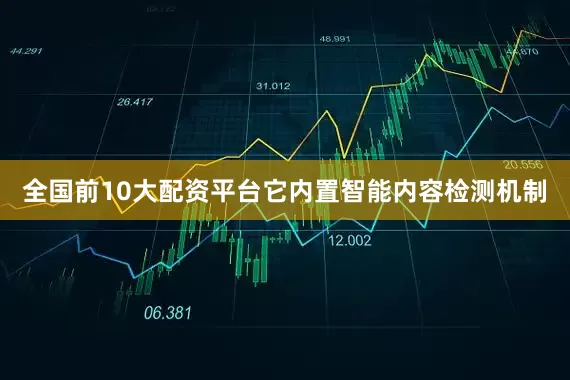 全国前10大配资平台它内置智能内容检测机制