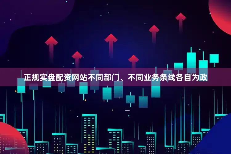 正规实盘配资网站不同部门、不同业务条线各自为政