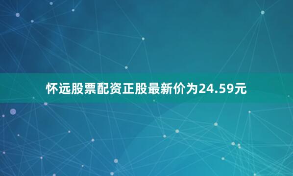 怀远股票配资正股最新价为24.59元