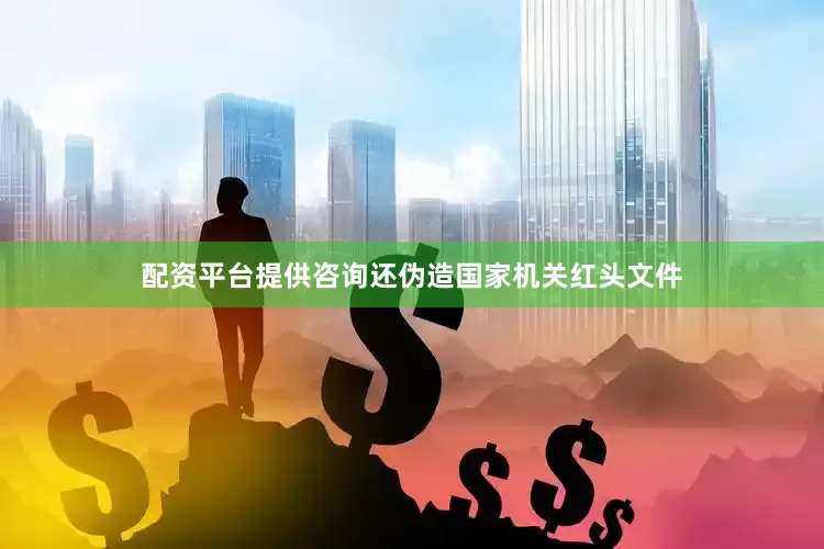 配资平台提供咨询还伪造国家机关红头文件