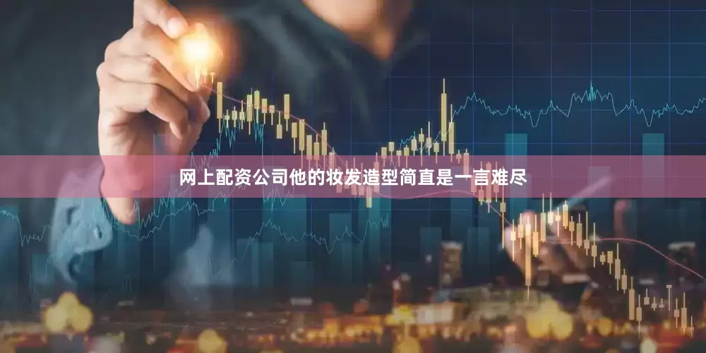 网上配资公司他的妆发造型简直是一言难尽