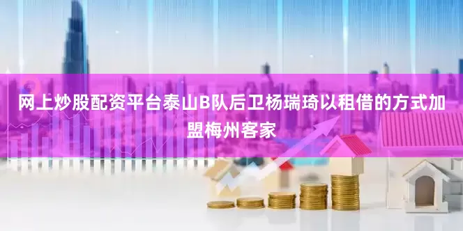 网上炒股配资平台泰山B队后卫杨瑞琦以租借的方式加盟梅州客家