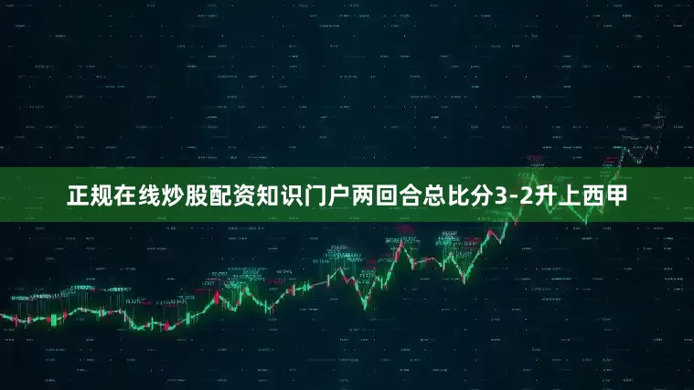 正规在线炒股配资知识门户两回合总比分3-2升上西甲