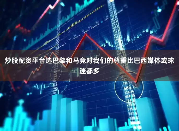 炒股配资平台选巴黎和马竞对我们的尊重比巴西媒体或球迷都多