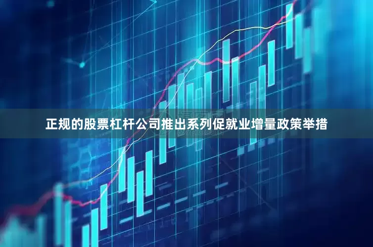 正规的股票杠杆公司推出系列促就业增量政策举措
