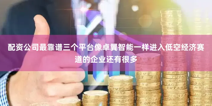 配资公司最靠谱三个平台像卓翼智能一样进入低空经济赛道的企业还有很多