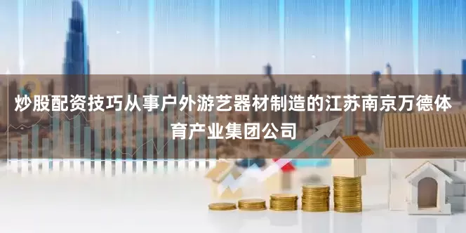 炒股配资技巧从事户外游艺器材制造的江苏南京万德体育产业集团公司