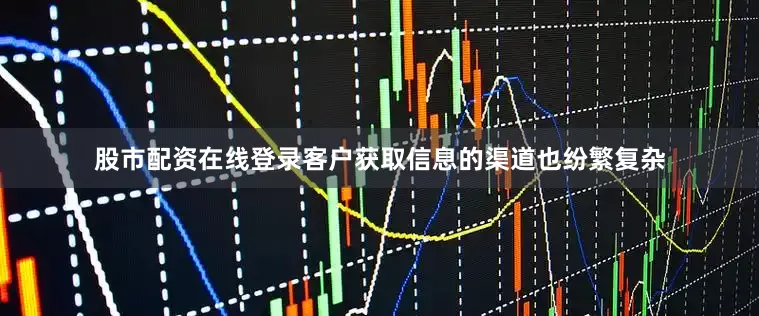 股市配资在线登录客户获取信息的渠道也纷繁复杂