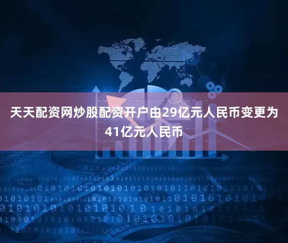 天天配资网炒股配资开户由29亿元人民币变更为41亿元人民币