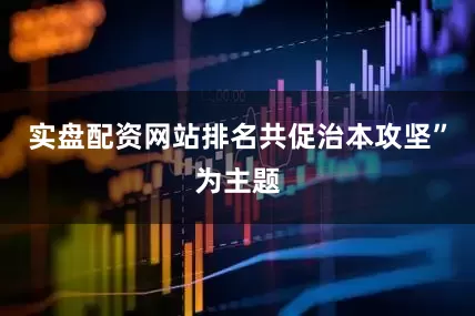 实盘配资网站排名共促治本攻坚”为主题