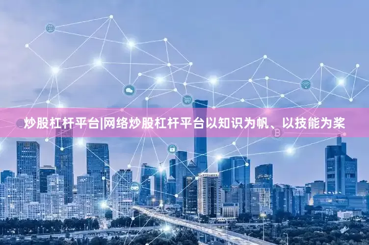 炒股杠杆平台|网络炒股杠杆平台以知识为帆、以技能为桨