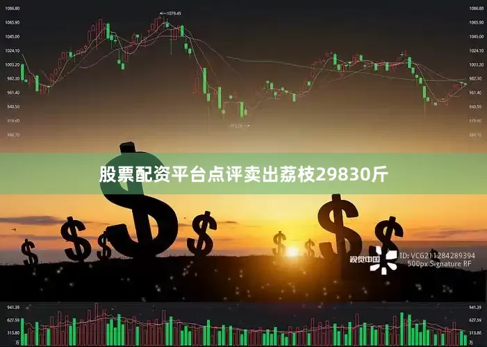 股票配资平台点评卖出荔枝29830斤