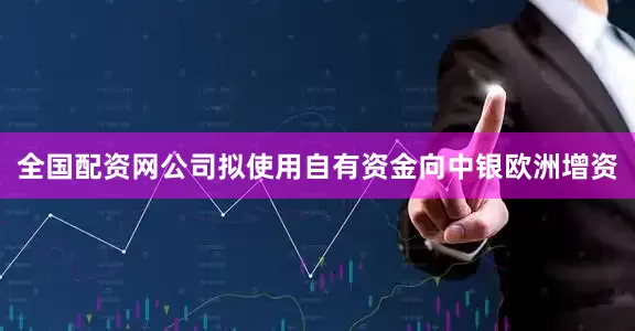 全国配资网公司拟使用自有资金向中银欧洲增资