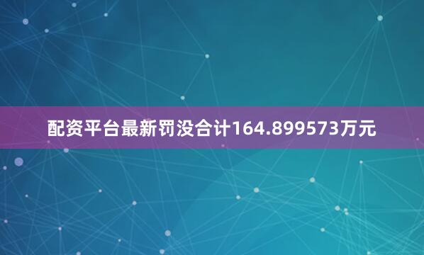 配资平台最新罚没合计164.899573万元
