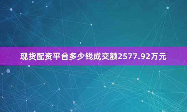 现货配资平台多少钱成交额2577.92万元