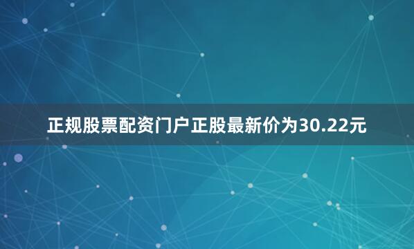 正规股票配资门户正股最新价为30.22元