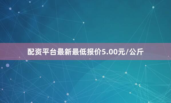 配资平台最新最低报价5.00元/公斤