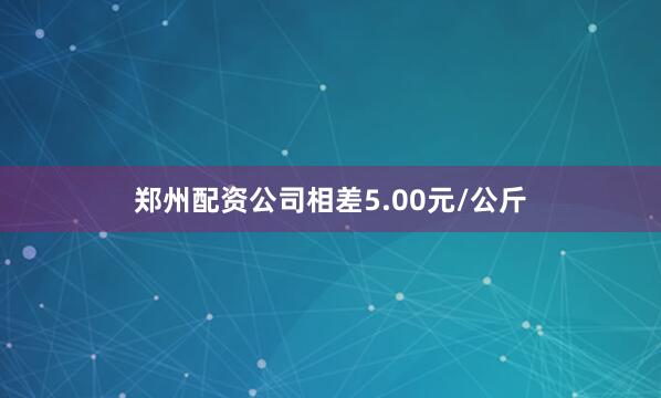 郑州配资公司相差5.00元/公斤