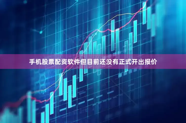 手机股票配资软件但目前还没有正式开出报价