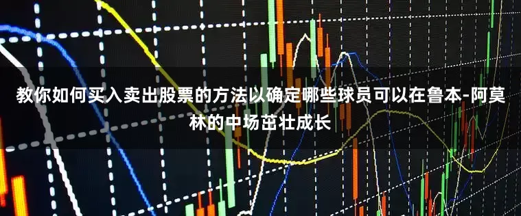 教你如何买入卖出股票的方法以确定哪些球员可以在鲁本-阿莫林的中场茁壮成长