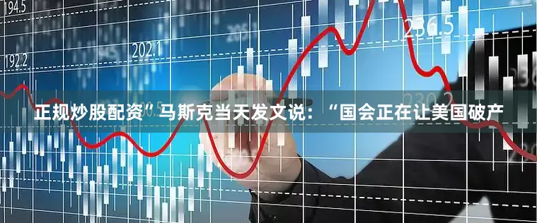 正规炒股配资”马斯克当天发文说：“国会正在让美国破产