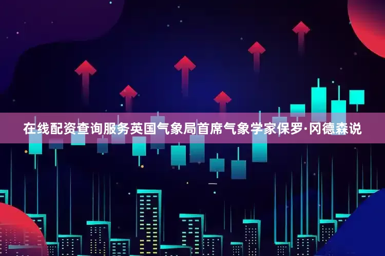 在线配资查询服务英国气象局首席气象学家保罗·冈德森说