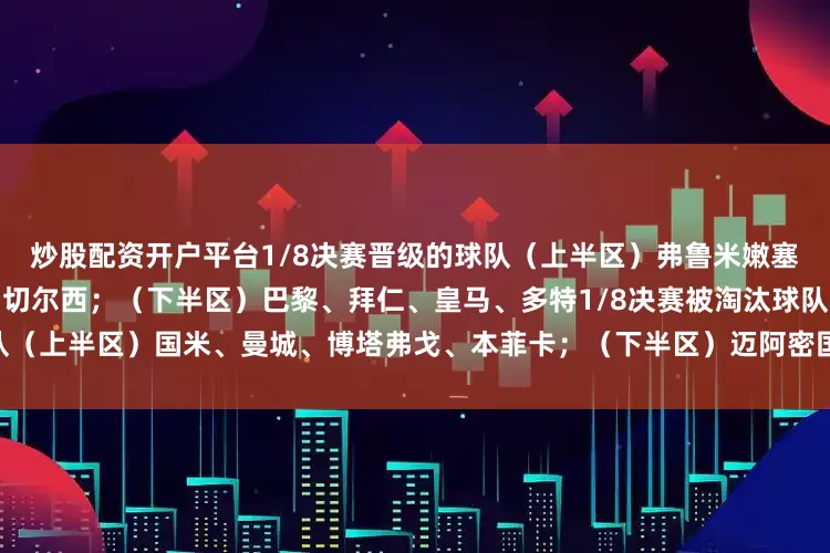 炒股配资开户平台1/8决赛晋级的球队（上半区）弗鲁米嫩塞、利雅得新月、帕尔梅拉斯、切尔西；（下半区）巴黎、拜仁、皇马、多特1/8决赛被淘汰球队（上半区）国米、曼城、博塔弗戈、本菲卡；（下半区）迈阿密国际、弗拉门戈、尤文、蒙特雷