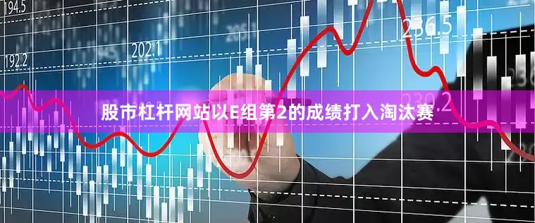 股市杠杆网站以E组第2的成绩打入淘汰赛