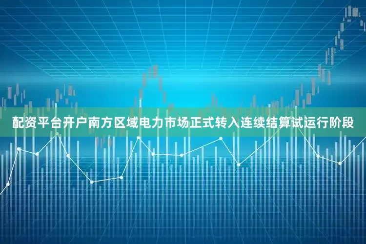 配资平台开户南方区域电力市场正式转入连续结算试运行阶段
