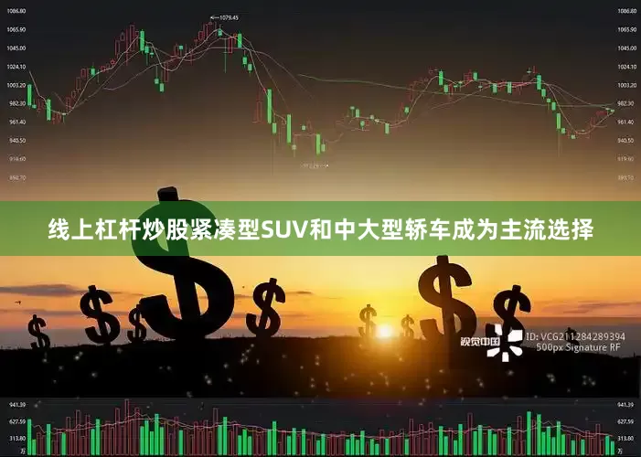 线上杠杆炒股紧凑型SUV和中大型轿车成为主流选择