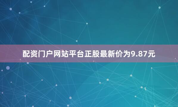 配资门户网站平台正股最新价为9.87元