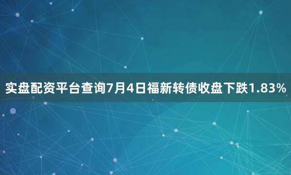 实盘配资平台查询7月4日福新转债收盘下跌1.83%