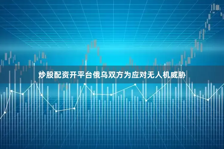 炒股配资开平台俄乌双方为应对无人机威胁