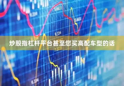 炒股指杠杆平台甚至您买高配车型的话