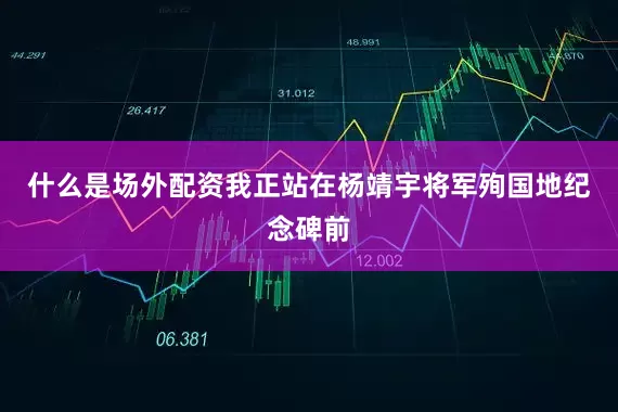 什么是场外配资我正站在杨靖宇将军殉国地纪念碑前