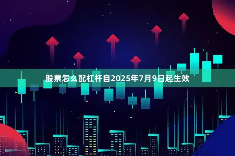 股票怎么配杠杆自2025年7月9日起生效