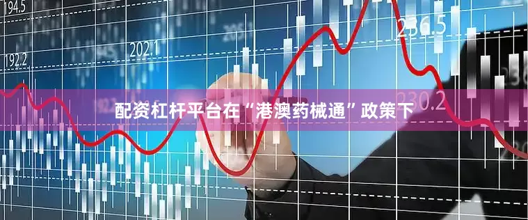 配资杠杆平台在“港澳药械通”政策下