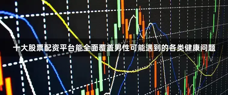 十大股票配资平台能全面覆盖男性可能遇到的各类健康问题