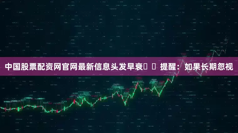 中国股票配资网官网最新信息头发早衰⚠️提醒：如果长期忽视