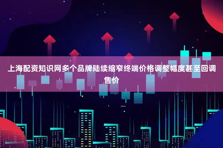 上海配资知识网多个品牌陆续缩窄终端价格调整幅度甚至回调售价