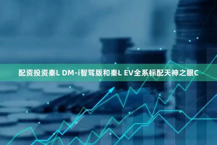 配资投资秦L DM-i智驾版和秦L EV全系标配天神之眼C