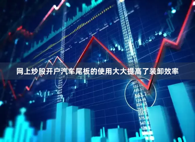 网上炒股开户汽车尾板的使用大大提高了装卸效率