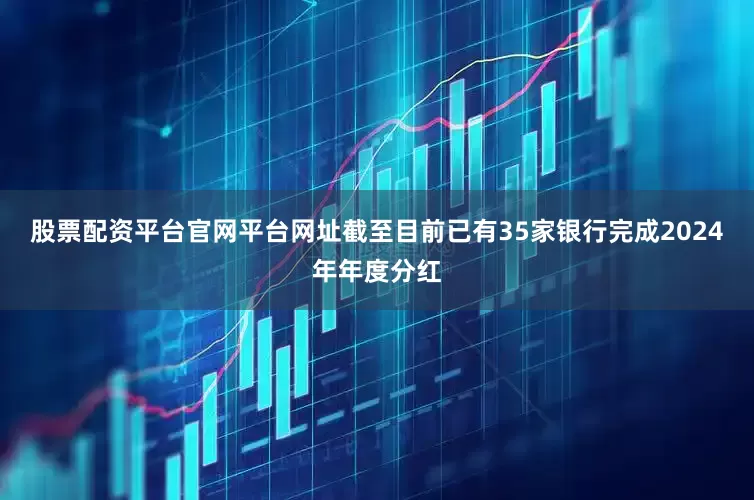 股票配资平台官网平台网址截至目前已有35家银行完成2024年年度分红