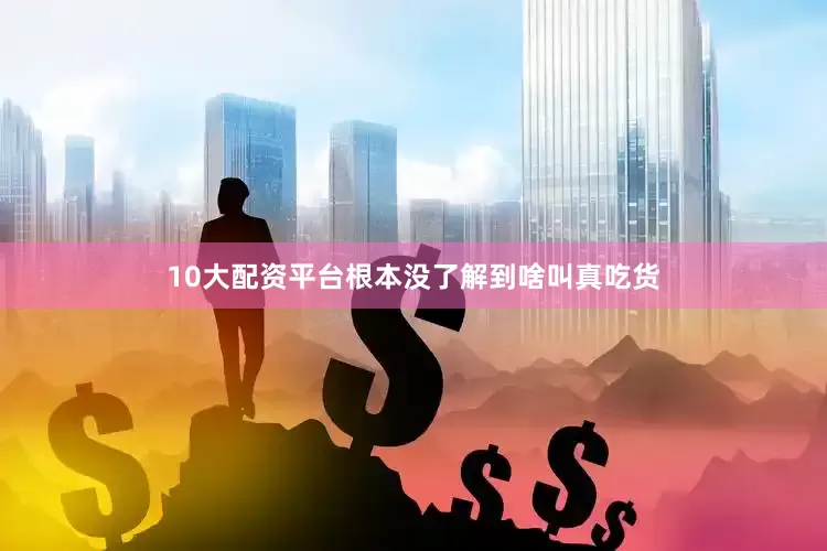 10大配资平台根本没了解到啥叫真吃货