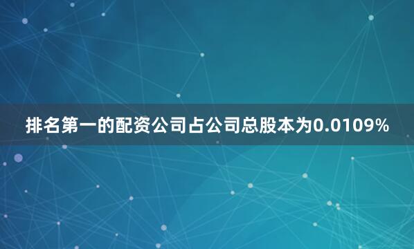 排名第一的配资公司占公司总股本为0.0109%
