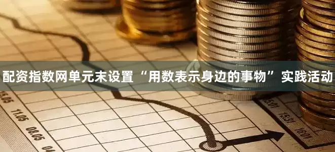 配资指数网单元末设置 “用数表示身边的事物” 实践活动