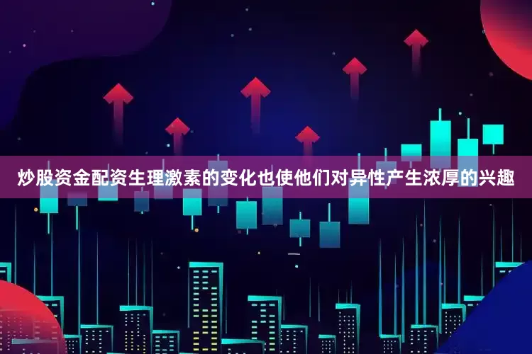 炒股资金配资生理激素的变化也使他们对异性产生浓厚的兴趣