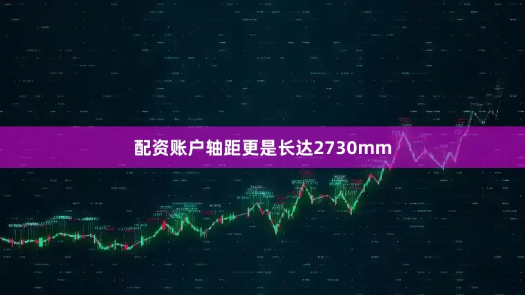 配资账户轴距更是长达2730mm